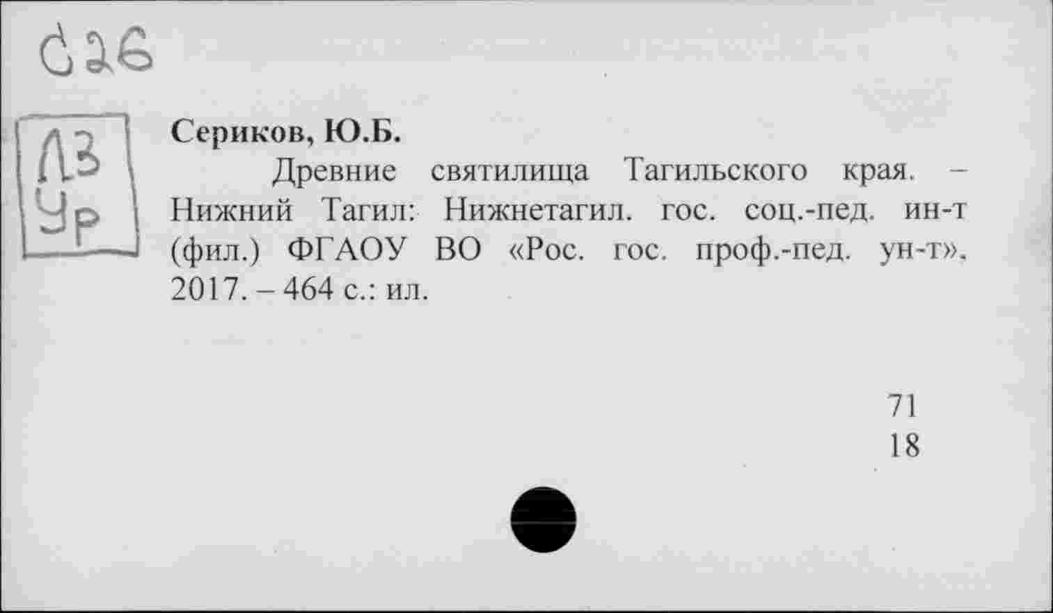 ﻿
Сериков, Ю.Б.
Древние святилища Тагильского края. -Нижний Тагил: Нижнетагил. гос. соц.-пед. ин-т (фил.) ФГАОУ ВО «Рос. гос. проф.-пед. ун-т». 2017.-464 с.: ил.
71
18